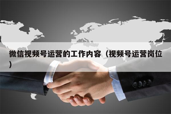 微信视频号运营的工作内容（视频号运营岗位）