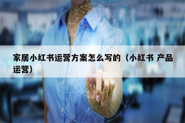 家居小红书运营方案怎么写的（小红书 产品运营）