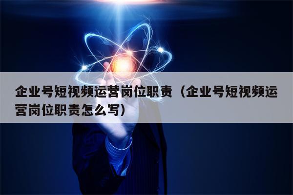 企业号短视频运营岗位职责（企业号短视频运营岗位职责怎么写）