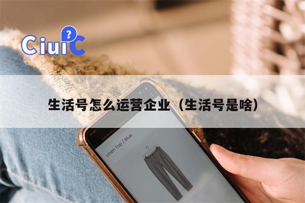 生活号怎么运营企业（生活号是啥）