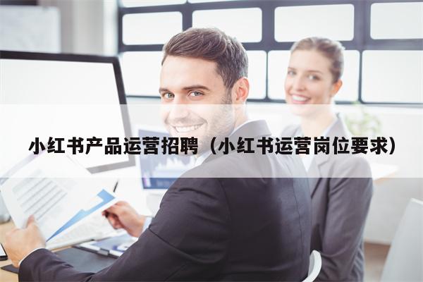 小红书产品运营招聘（小红书运营岗位要求）