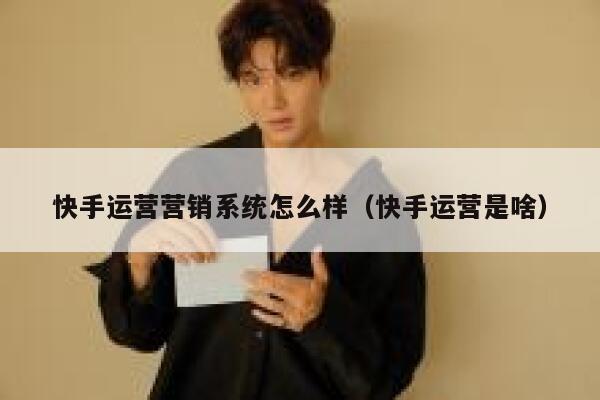 快手运营营销系统怎么样（快手运营是啥）