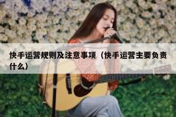 快手运营规则及注意事项（快手运营主要负责什么）