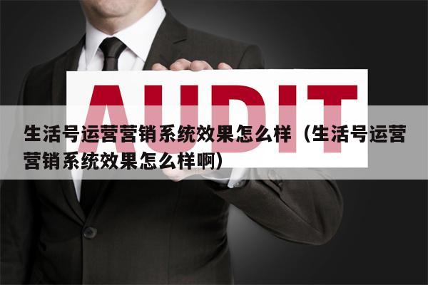 生活号运营营销系统效果怎么样（生活号运营营销系统效果怎么样啊）