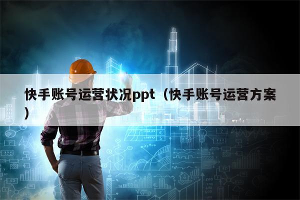 快手账号运营状况ppt（快手账号运营方案）