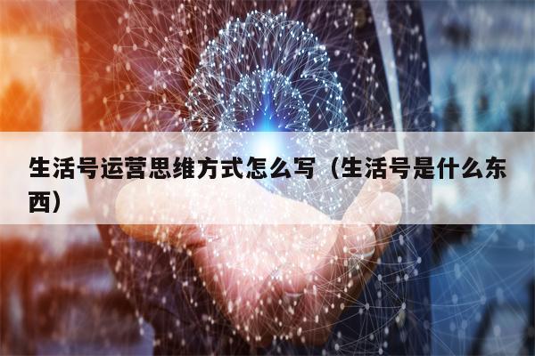 生活号运营思维方式怎么写（生活号是什么东西）