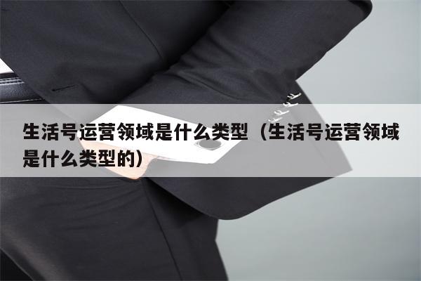 生活号运营领域是什么类型（生活号运营领域是什么类型的）