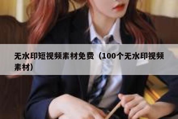 无水印短视频素材免费（100个无水印视频素材）