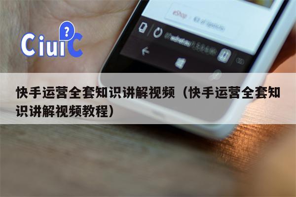 快手运营全套知识讲解视频（快手运营全套知识讲解视频教程）