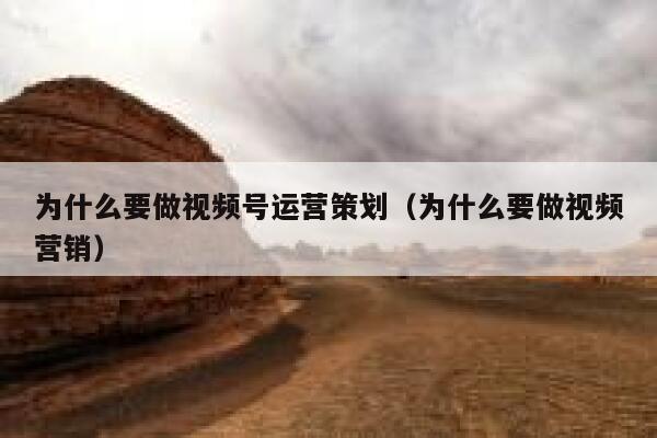 为什么要做视频号运营策划（为什么要做视频营销）
