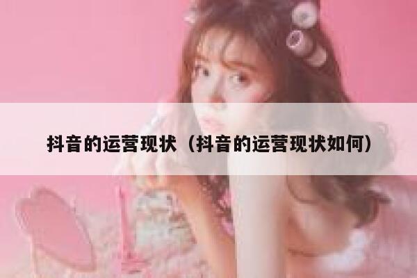 抖音的运营现状（抖音的运营现状如何）