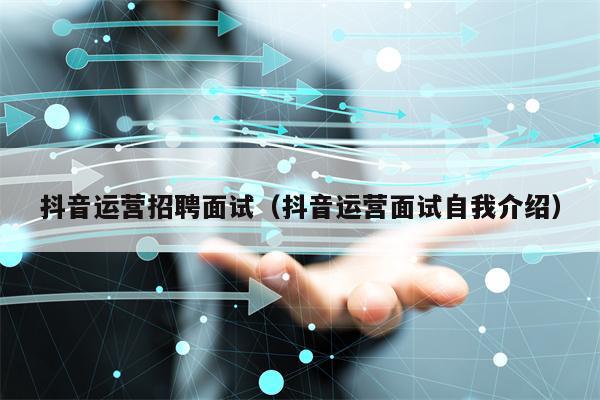 抖音运营招聘面试（抖音运营面试自我介绍）