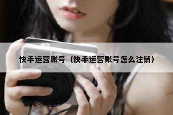 快手运营账号（快手运营账号怎么注销）