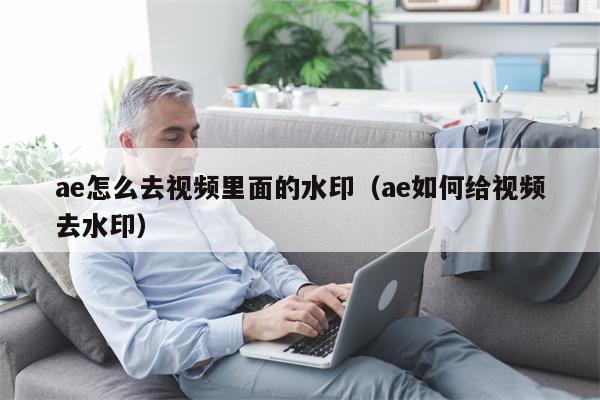 ae怎么去视频里面的水印（ae如何给视频去水印）