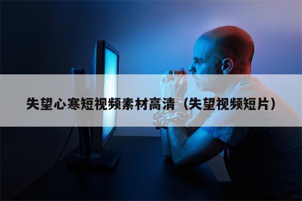 失望心寒短视频素材高清（失望视频短片）