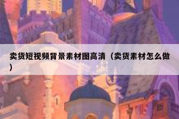 卖货短视频背景素材图高清（卖货素材怎么做）