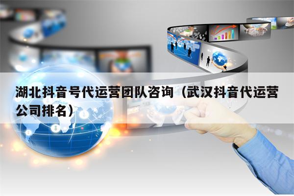 湖北抖音号代运营团队咨询（武汉抖音代运营公司排名）