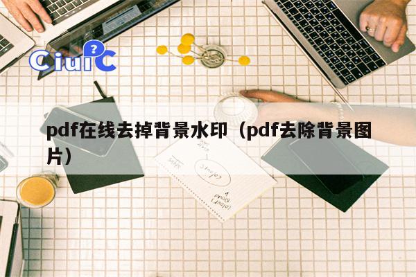 pdf在线去掉背景水印（pdf去除背景图片）