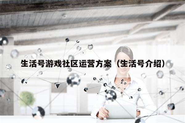 生活号游戏社区运营方案（生活号介绍）