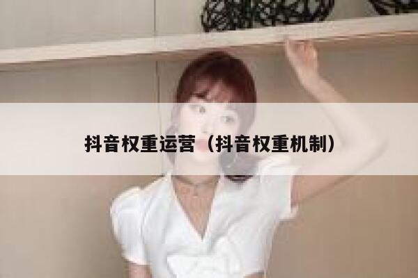 抖音权重运营（抖音权重机制）