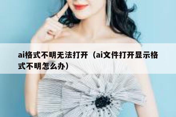 ai格式不明无法打开（ai文件打开显示格式不明怎么办）