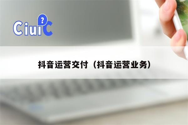 抖音运营交付（抖音运营业务）