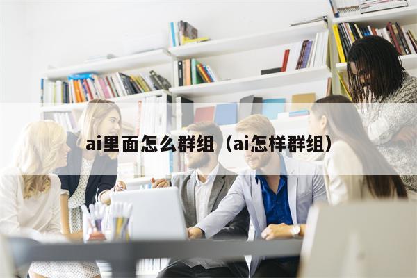 ai里面怎么群组（ai怎样群组）