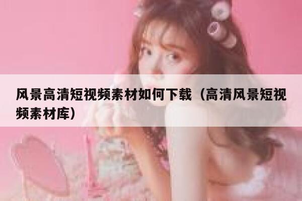 风景高清短视频素材如何下载（高清风景短视频素材库）