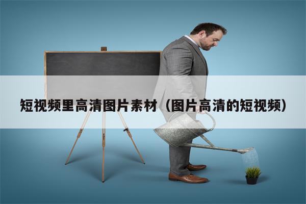 短视频里高清图片素材（图片高清的短视频）
