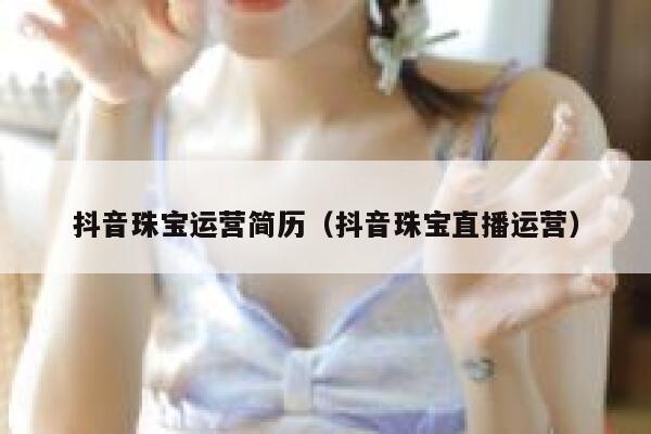 抖音珠宝运营简历（抖音珠宝直播运营）