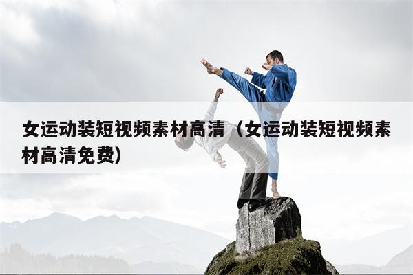 女运动装短视频素材高清（女运动装短视频素材高清免费）