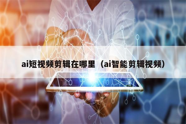 ai短视频剪辑在哪里（ai智能剪辑视频）