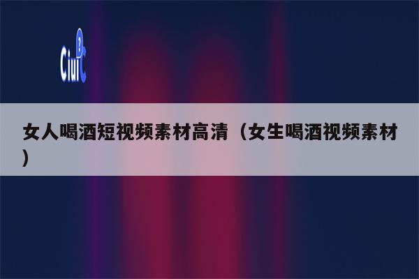 女人喝酒短视频素材高清（女生喝酒视频素材）