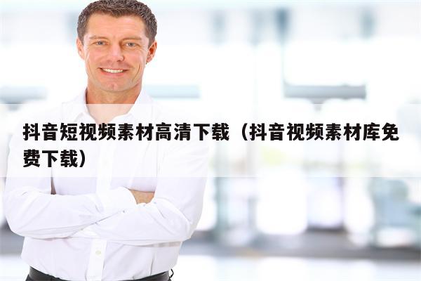 抖音短视频素材高清下载（抖音视频素材库免费下载）