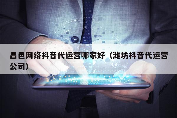 昌邑网络抖音代运营哪家好（潍坊抖音代运营公司）