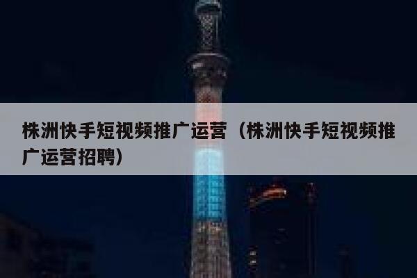 株洲快手短视频推广运营（株洲快手短视频推广运营招聘）