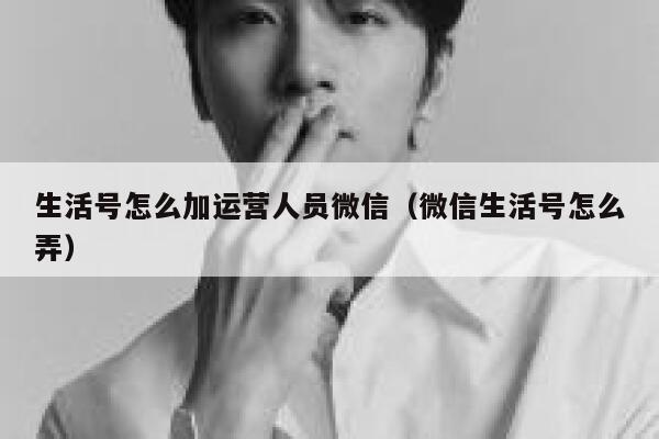 生活号怎么加运营人员微信（微信生活号怎么弄）
