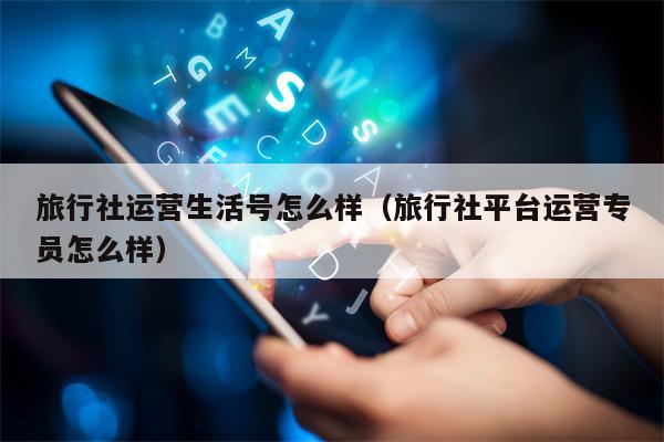旅行社运营生活号怎么样（旅行社平台运营专员怎么样）
