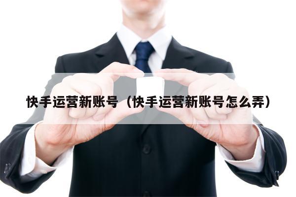 快手运营新账号（快手运营新账号怎么弄）