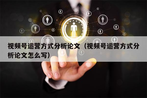 视频号运营方式分析论文（视频号运营方式分析论文怎么写）