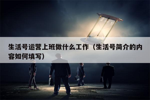 生活号运营上班做什么工作（生活号简介的内容如何填写）