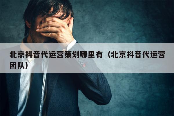 北京抖音代运营策划哪里有（北京抖音代运营团队）