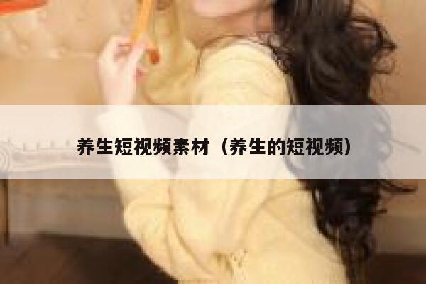 养生短视频素材（养生的短视频）