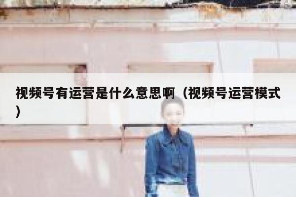 视频号有运营是什么意思啊（视频号运营模式）