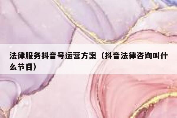 法律服务抖音号运营方案（抖音法律咨询叫什么节目）