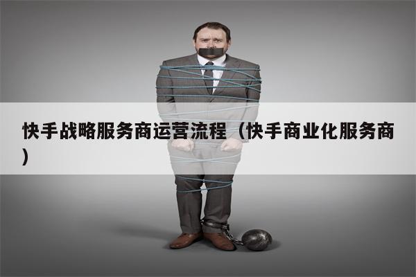 快手战略服务商运营流程（快手商业化服务商）