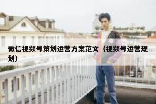 微信视频号策划运营方案范文（视频号运营规划）