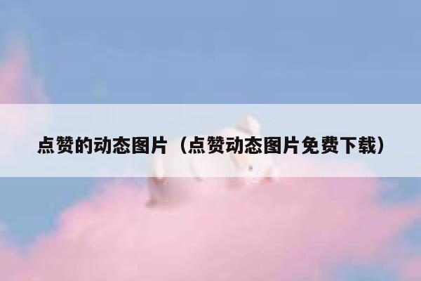点赞的动态图片（点赞动态图片免费下载）