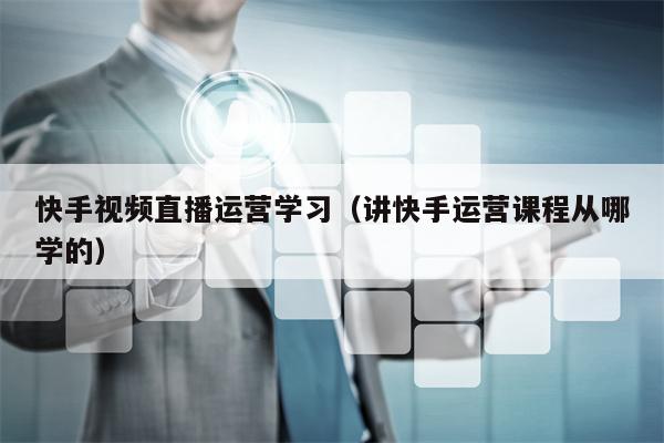 快手视频直播运营学习（讲快手运营课程从哪学的）
