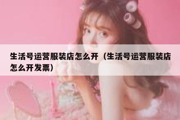 生活号运营服装店怎么开（生活号运营服装店怎么开发票）